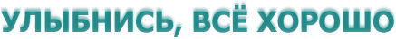 УЛЫБНИСЬ, ВСЁ ХОРОШО