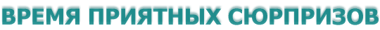 ВРЕМЯ ПРИЯТНЫХ СЮРПРИЗОВ