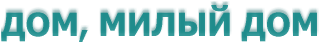ДОМ, МИЛЫЙ ДОМ